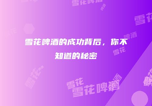 雪花啤酒的成功背后，你不知道的秘密