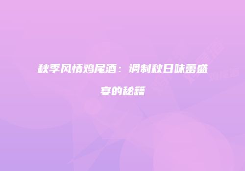 秋季风情鸡尾酒：调制秋日味蕾盛宴的秘籍