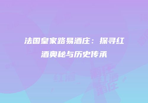 法国皇家路易酒庄：探寻红酒奥秘与历史传承