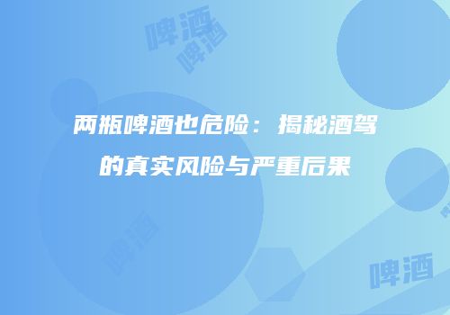 两瓶啤酒也危险：揭秘酒驾的真实风险与严重后果