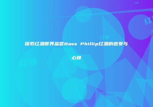 探索红酒世界品尝Bass Phillip红酒的感受与心得