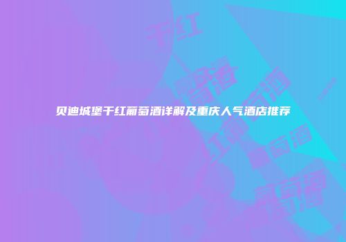 贝迪城堡干红葡萄酒详解及重庆人气酒店推荐