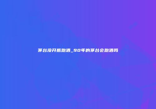 茅台没开瓶跑酒_90年的茅台会跑酒吗