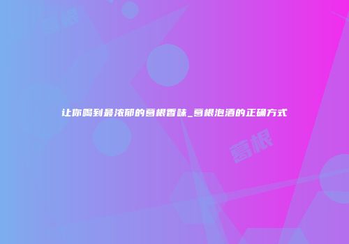 让你喝到最浓郁的葛根香味_葛根泡酒的正确方式