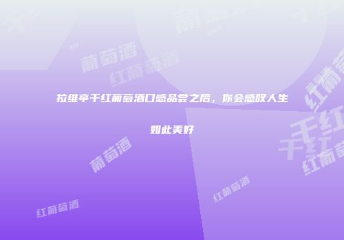 拉维亭干红葡萄酒口感品尝之后，你会感叹人生如此美好