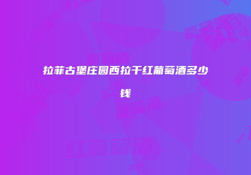拉菲古堡庄园西拉干红葡萄酒多少钱