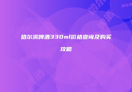 哈尔滨啤酒330ml价格查询及购买攻略