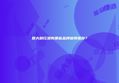 意大利红酒有哪些品牌值得推荐？