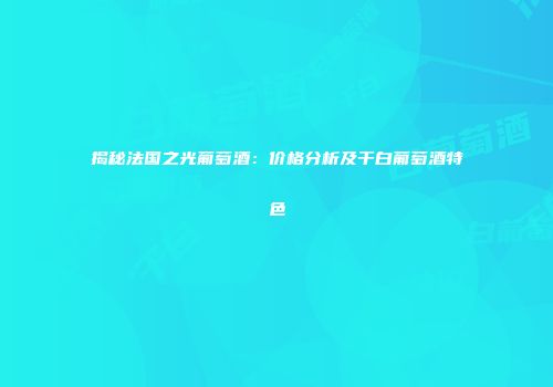 揭秘法国之光葡萄酒：价格分析及干白葡萄酒特色