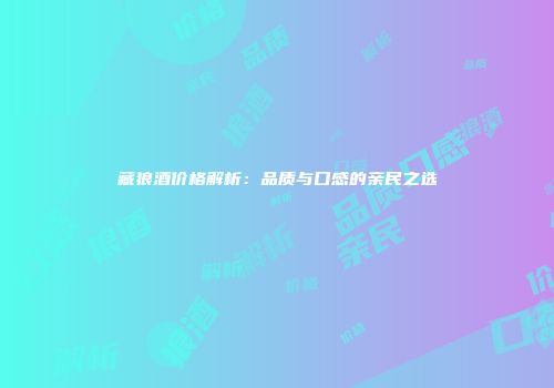 藏狼酒价格解析：品质与口感的亲民之选