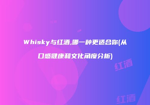 Whisky与红酒,哪一种更适合你(从口感健康和文化角度分析)
