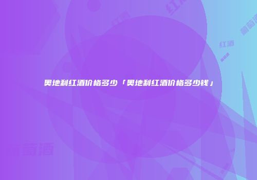 奥地利红酒价格多少「奥地利红酒价格多少钱」