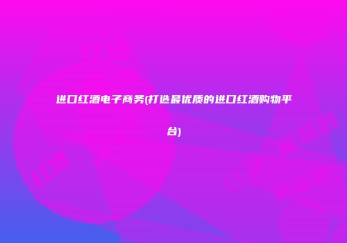 进口红酒电子商务(打造最优质的进口红酒购物平台)