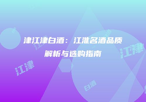 津江津白酒：江淮名酒品质解析与选购指南