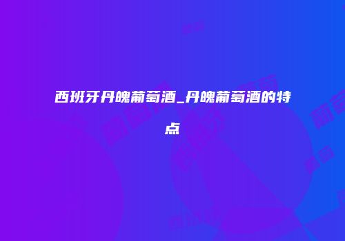 西班牙丹魄葡萄酒_丹魄葡萄酒的特点