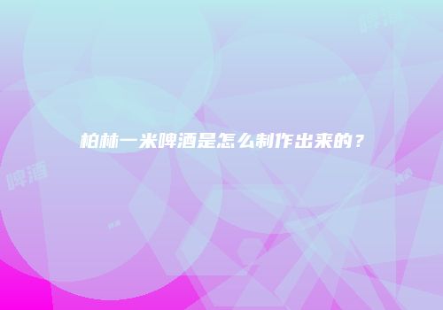 柏林一米啤酒是怎么制作出来的？