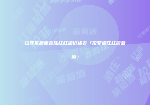 拉菲家族赤霞珠红红酒价格表「拉菲酒庄红葡萄酒」