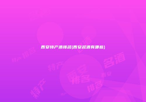 西安特产酒排名(西安名酒有哪些)