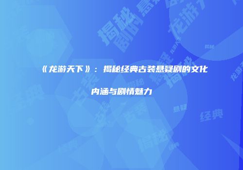 《龙游天下》：揭秘经典古装悬疑剧的文化内涵与剧情魅力