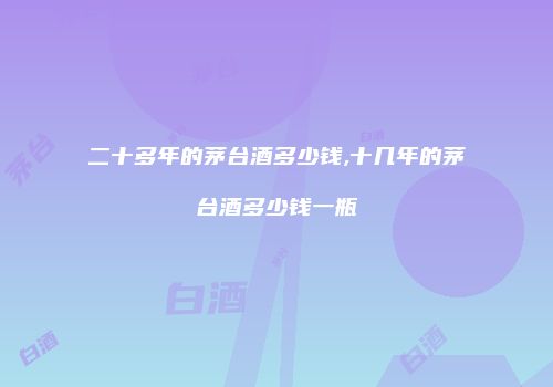 二十多年的茅台酒多少钱,十几年的茅台酒多少钱一瓶