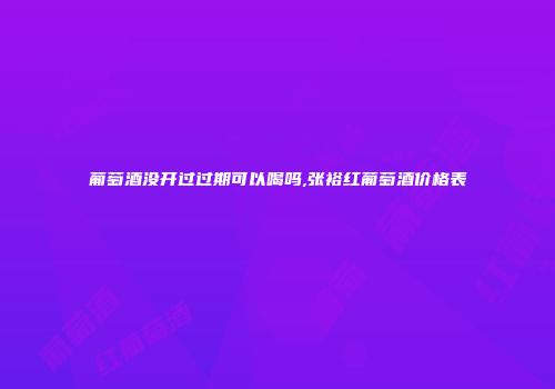 葡萄酒没开过过期可以喝吗,张裕红葡萄酒价格表