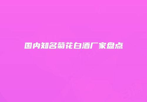 国内知名菊花白酒厂家盘点