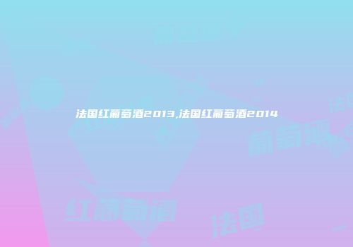 法国红葡萄酒2013,法国红葡萄酒2014