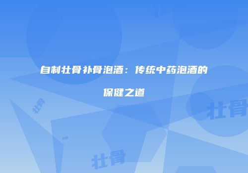 自制壮骨补骨泡酒：传统中药泡酒的保健之道