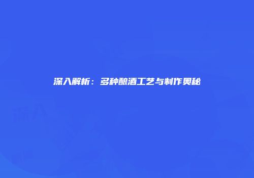 深入解析：多种酿酒工艺与制作奥秘