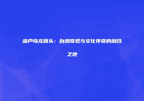 葫芦岛龙回头：自然奇观与文化传奇的融合之地