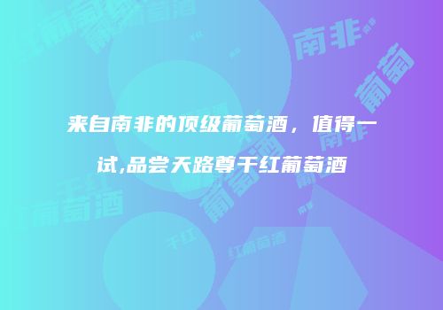 来自南非的顶级葡萄酒，值得一试,品尝天路尊干红葡萄酒