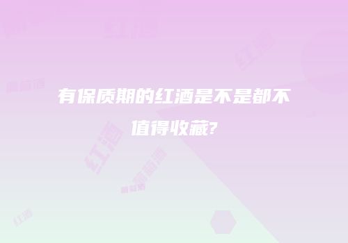 有保质期的红酒是不是都不值得收藏?