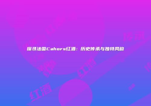 探寻法国Cahors红酒：历史传承与独特风韵