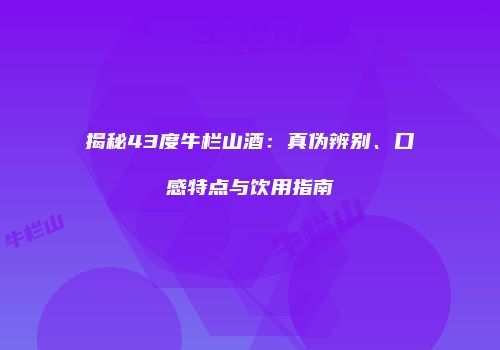 揭秘43度牛栏山酒：真伪辨别、口感特点与饮用指南