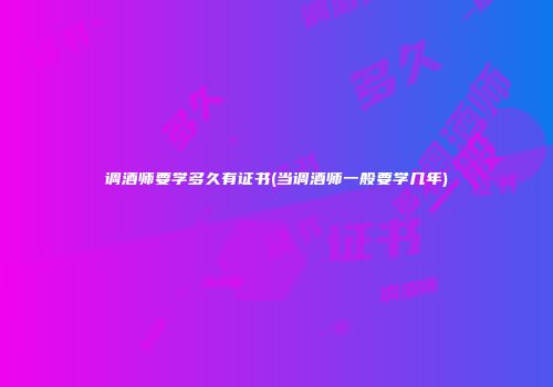 调酒师要学多久有证书(当调酒师一般要学几年)
