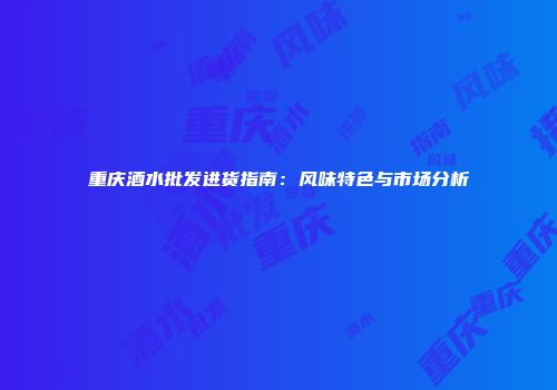 重庆酒水批发进货指南：风味特色与市场分析