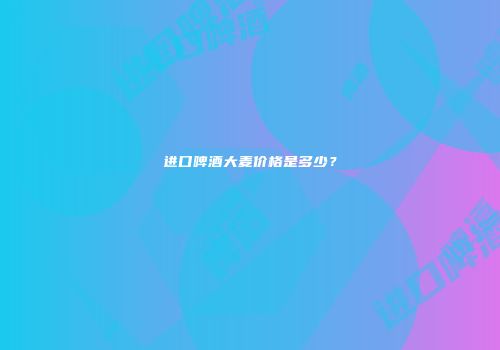 进口啤酒大麦价格是多少？