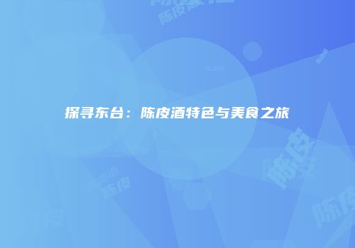 探寻东台：陈皮酒特色与美食之旅