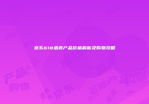 京东618酒类产品价格解析及购物攻略