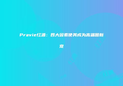 Pravie红酒：四大因素使其成为高端圈新宠