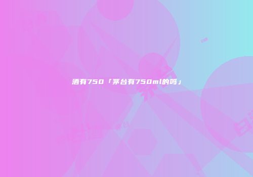 酒有750「茅台有750ml的吗」