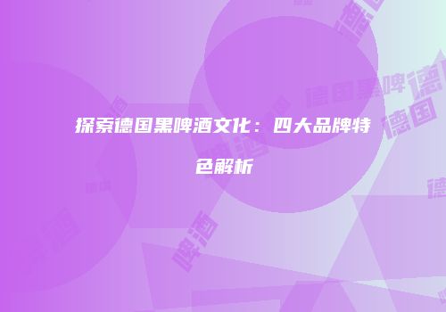 探索德国黑啤酒文化：四大品牌特色解析