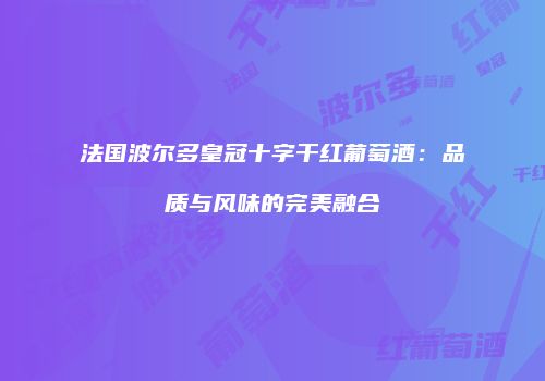 法国波尔多皇冠十字干红葡萄酒：品质与风味的完美融合