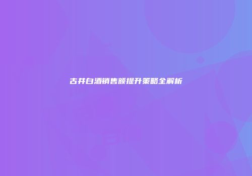 古井白酒销售额提升策略全解析