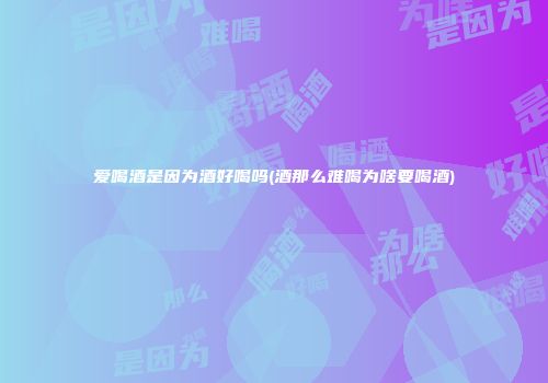 爱喝酒是因为酒好喝吗(酒那么难喝为啥要喝酒)