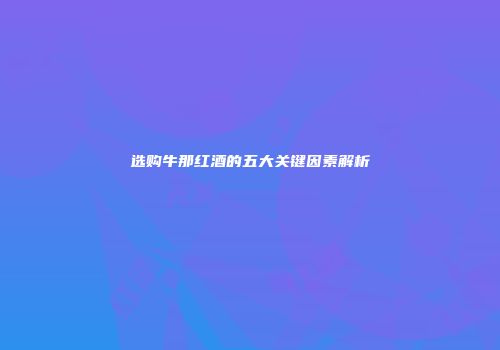 选购牛那红酒的五大关键因素解析