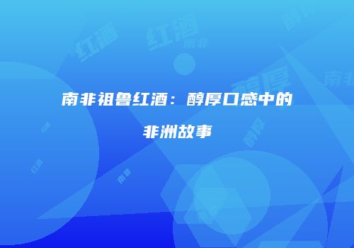 南非祖鲁红酒：醇厚口感中的非洲故事