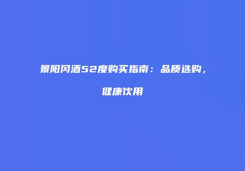景阳冈酒52度购买指南：品质选购，健康饮用