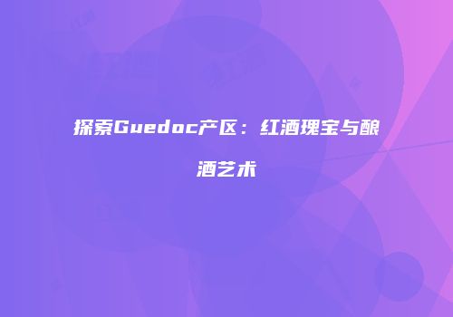 探索Guedoc产区：红酒瑰宝与酿酒艺术