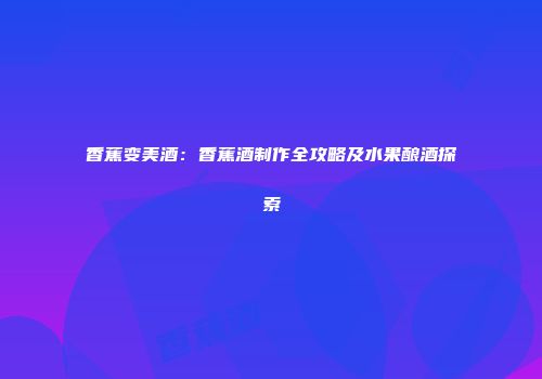 香蕉变美酒：香蕉酒制作全攻略及水果酿酒探索